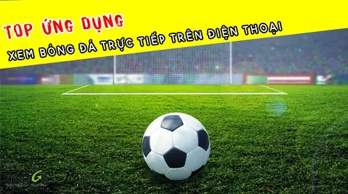 Top ứng dụng xem bóng đá trực tuyến chất lượng cao nhất 2025